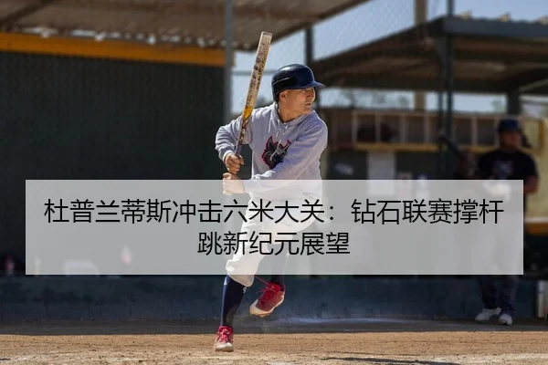 杜普兰蒂斯冲击六米大关：钻石联赛撑杆跳新纪元展望