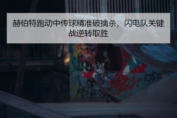 赫伯特跑动中传球精准破擒杀，闪电队关键战逆转取胜（Leyu）