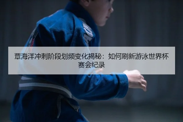 覃海洋冲刺阶段划频变化揭秘：如何刷新游泳世界杯赛会纪录